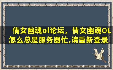 倩女幽魂ol论坛，倩女幽魂OL 怎么总是服务器忙,请重新登录